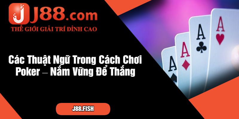 Các Thuật Ngữ Trong Cách Chơi Poker – Nắm Vững Để Thắng