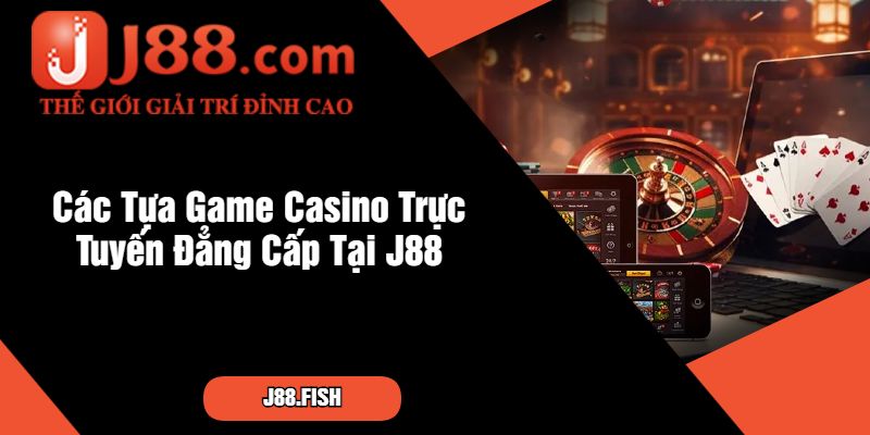 Các Tựa Game Casino Trực Tuyến Đẳng Cấp Tại J88