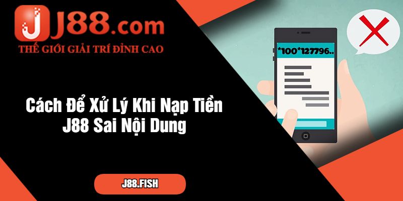 Cách Để Xử Lý Khi Nạp Tiền J88 Sai Nội Dung