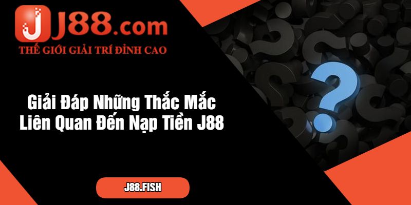 Giải Đáp Những Thắc Mắc Liên Quan Đến Nạp Tiền J88