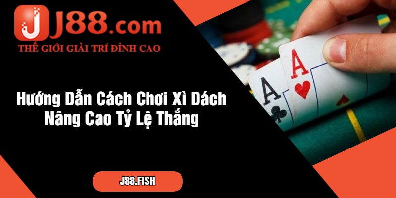 Hướng Dẫn Cách Chơi Xì Dách Nâng Cao Tỷ Lệ Thắng