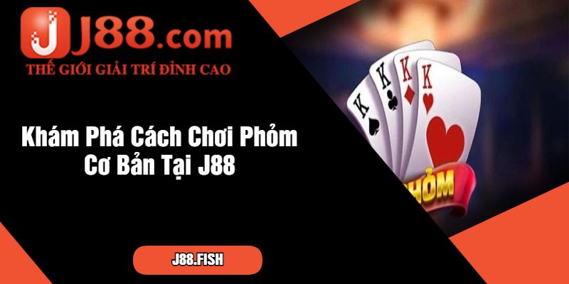 Khám Phá Cách Chơi Phỏm Cơ Bản Tại J88