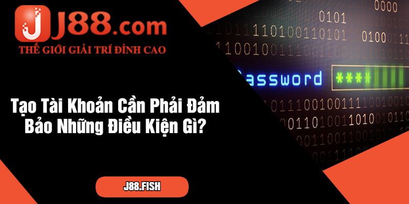 Tạo Tài Khoản Cần Phải Đảm Bảo Những Điều Kiện Gì