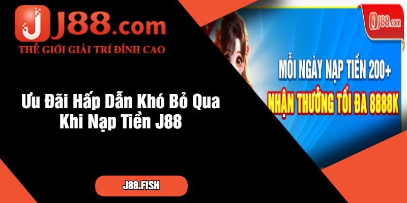 Ưu Đãi Hấp Dẫn Khó Bỏ Qua Khi Nạp Tiền J88
