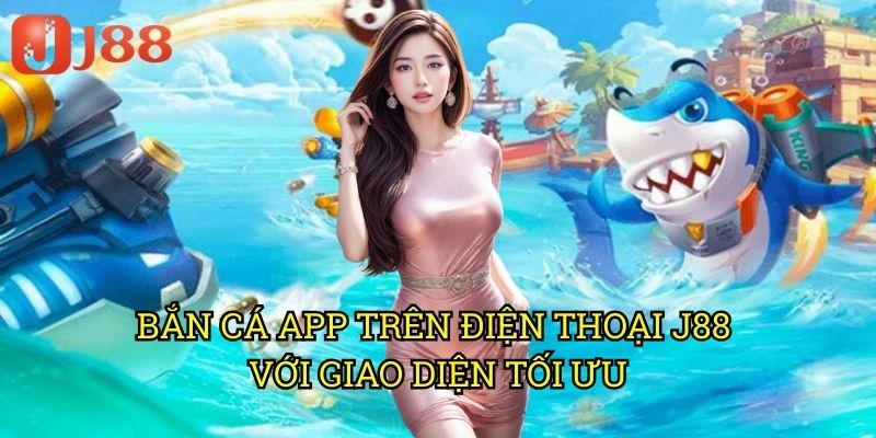 Bắn Cá App Trên Điện Thoại J88 Với Giao Diện Tối Ưu