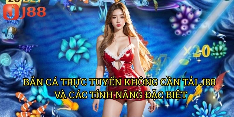 Bắn Cá Trực Tuyến Không Cần Tải J88 Và Các Tính Năng Đặc Biệt