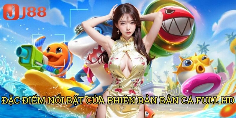Đặc Điểm Nổi Bật Của Phiên Bản Bắn Cá Full HD
